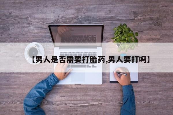哪里有堕胎药微信【男人是否需要打胎药,男人要打吗】