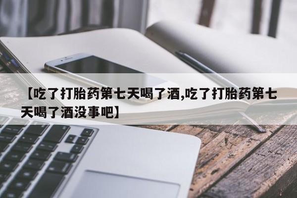 哪里有堕胎药微信【吃了打胎药第七天喝了酒,吃了打胎药第七天喝了酒没事吧】