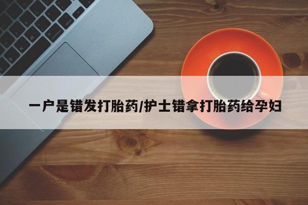 哪里有堕胎药微信一户是错发打胎药/护士错拿打胎药给孕妇
