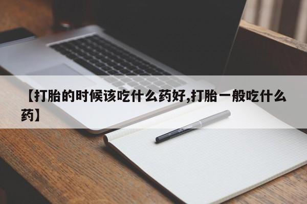 哪里有堕胎药微信【打胎的时候该吃什么药好,打胎一般吃什么药】
