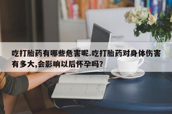 哪里有堕胎药微信吃打胎药有哪些危害呢.吃打胎药对身体伤害有多大,会影响以后怀孕吗？