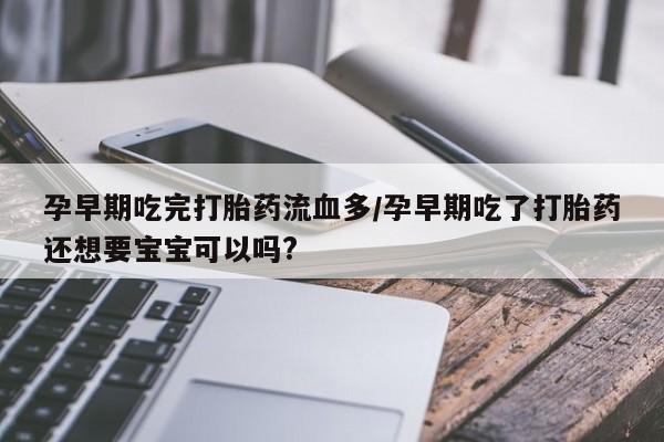 哪里有堕胎药微信孕早期吃完打胎药流血多/孕早期吃了打胎药还想要宝宝可以吗?