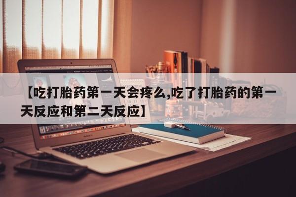 哪里有堕胎药微信【吃打胎药第一天会疼么,吃了打胎药的第一天反应和第二天反应】