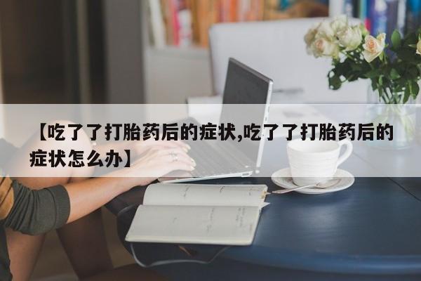 哪里有堕胎药微信【吃了了打胎药后的症状,吃了了打胎药后的症状怎么办】